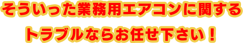 そういった業務用エアコンに関するトラブルならお任せ下さい！