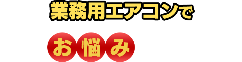 業務用エアコンでこんなお悩みありませんか？