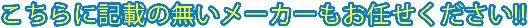 こちらに記載の無いメーカーもお任せ下さい！！