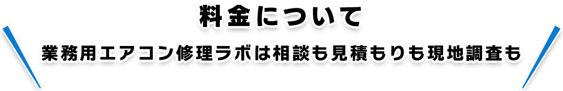 料金について　業務用エアコン修理ラボは相談も見積もりも現地調査も