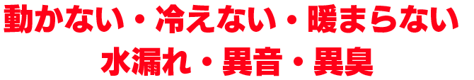 動かない・冷えない・暖まらない・水漏れ・異音・異臭