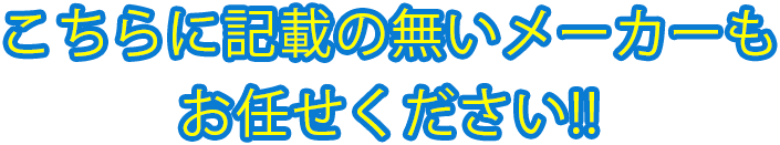 こちらに記載の無いメーカーもお任せ下さい！！