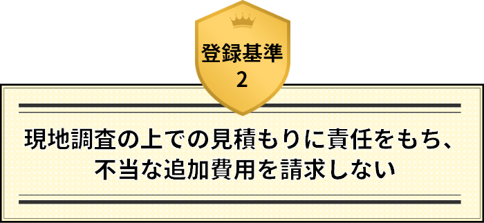 登録基準2 現地調査の上での見積もりに責任をもち、不当な追加費用を請求しない